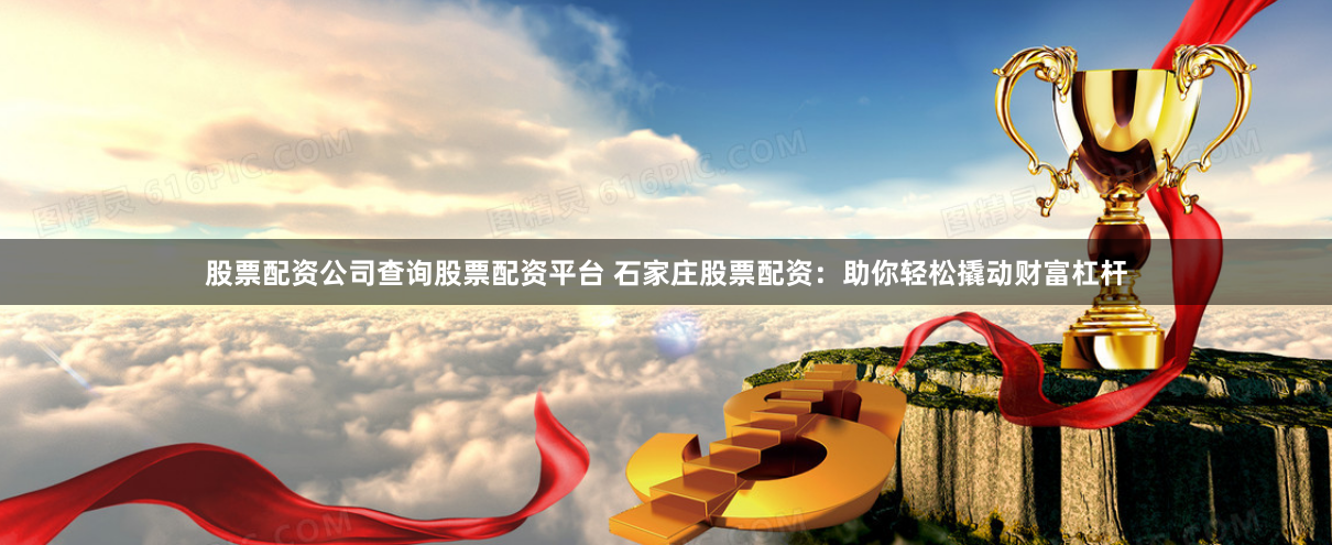 股票配资公司查询股票配资平台 石家庄股票配资：助你轻松撬动财富杠杆
