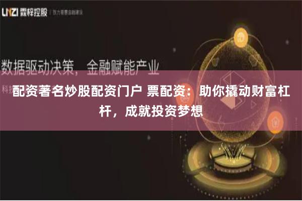 配资著名炒股配资门户 票配资：助你撬动财富杠杆，成就投资梦想