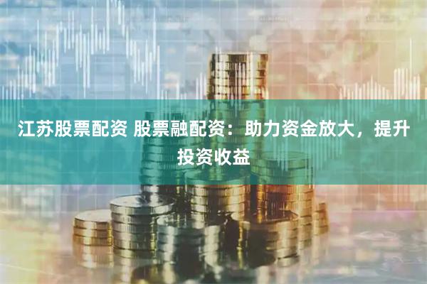 江苏股票配资 股票融配资：助力资金放大，提升投资收益