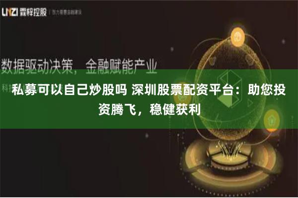 私募可以自己炒股吗 深圳股票配资平台：助您投资腾飞，稳健获利