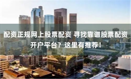 配资正规网上股票配资 寻找靠谱股票配资开户平台？这里有推荐！