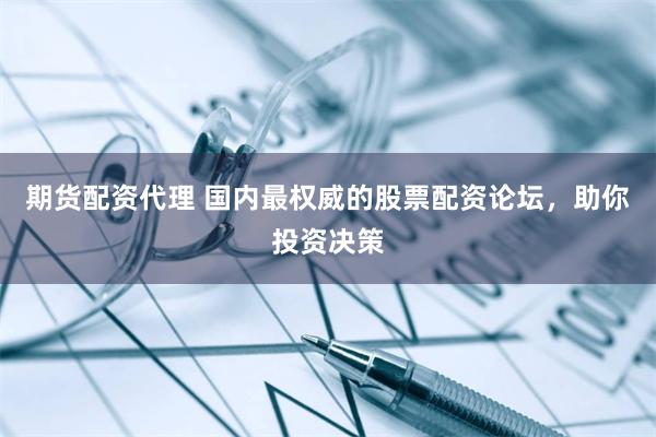 期货配资代理 国内最权威的股票配资论坛，助你投资决策
