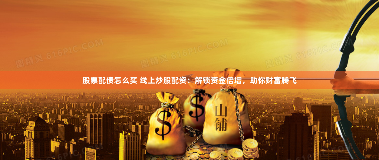 股票配债怎么买 线上炒股配资：解锁资金倍增，助你财富腾飞