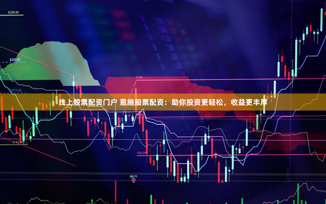 线上股票配资门户 恩施股票配资：助你投资更轻松，收益更丰厚