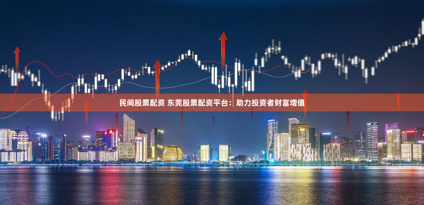 民间股票配资 东莞股票配资平台：助力投资者财富增值