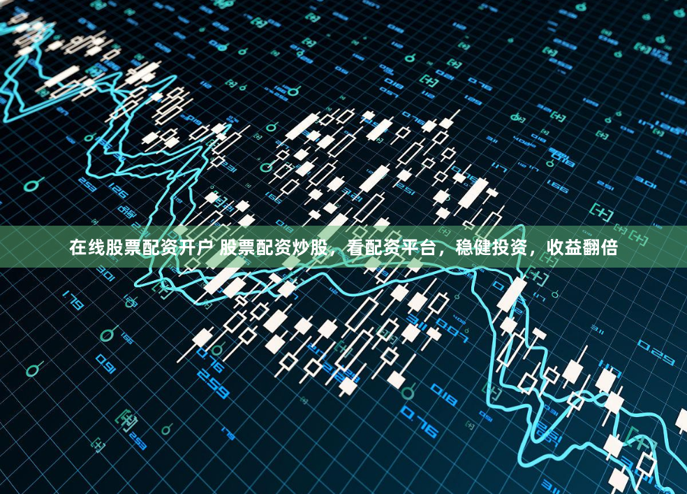 在线股票配资开户 股票配资炒股，看配资平台，稳健投资，收益翻倍