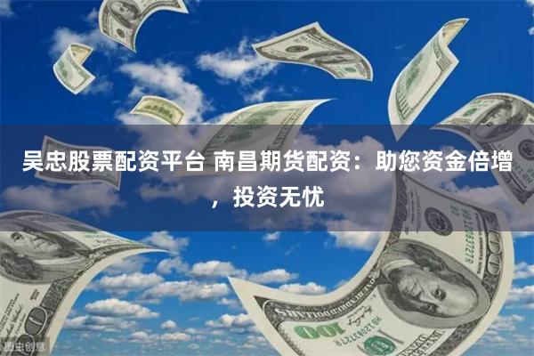 吴忠股票配资平台 南昌期货配资：助您资金倍增，投资无忧